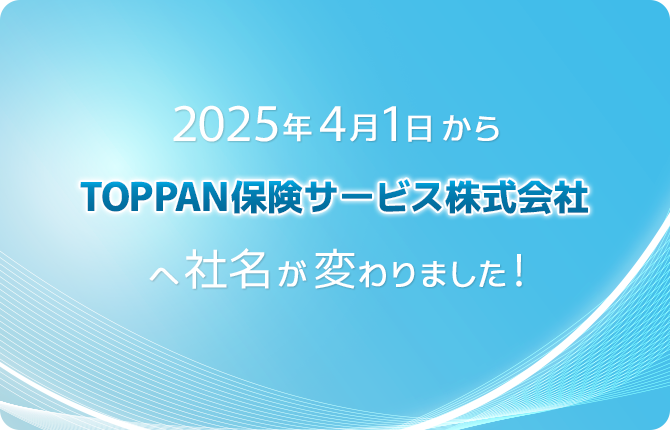 2025年4月1日からTOPPAN保険サービス株式会社へ社名が変わりました!