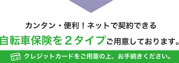 カンタン・便利！ネットで契約できる自転車保険を２タイプご用意しております。