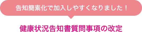 告知簡素化で加入しやすくなりました！ 健康状況告知書質問事項の改定